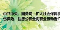 中共中央、国务院：扩大社会保障覆盖面 推动失业保险、工伤保险、住房公积金向职业劳动者广覆盖