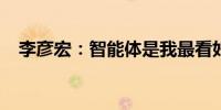 李彦宏：智能体是我最看好的AI应用方向