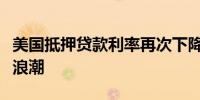 美国抵押贷款利率再次下降引发大规模再融资浪潮
