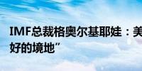 IMF总裁格奥尔基耶娃：美国通胀“处于非常好的境地”