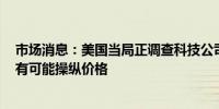 市场消息：美国当局正调查科技公司Sap和Carahsoft是否有可能操纵价格