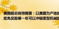 美国前总统特朗普：以美国为产地的制造商将获得研发税收抵免奖励第一年可以冲销重型机械的成本