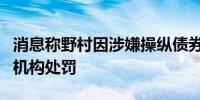消息称野村因涉嫌操纵债券市场面临日本监管机构处罚