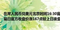 在岸人民币兑美元北京时间16:30官方收报7.0218较上一交易日官方收盘价涨167点较上日夜盘收盘涨100点