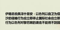 伊朗总统佩泽什基安：以色列以自卫为借口犯下种族灭绝罪以色列在加沙的侵略行为应立即停止国际社会应立即阻止在加沙和黎巴嫩发生暴力行为以色列对黎巴嫩的袭击不能得不到回应