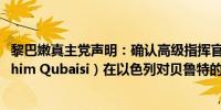 黎巴嫩真主党声明：确认高级指挥官易卜拉欣·库拜西（Ibrahim Qubaisi）在以色列对贝鲁特的袭击中丧生