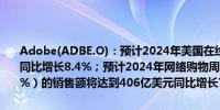 Adobe(ADBE.O)：预计2024年美国在线假日消费将达到2408亿美元同比增长8.4%；预计2024年网络购物周（为期5天占整个季节的16.9%）的销售额将达到406亿美元同比增长7.0%