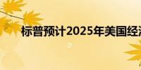 标普预计2025年美国经济增长将放缓
