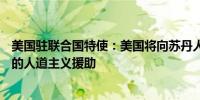 美国驻联合国特使：美国将向苏丹人民提供4.24亿美元的新的人道主义援助
