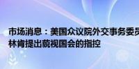 市场消息：美国众议院外交事务委员会建议对美国国务卿布林肯提出藐视国会的指控