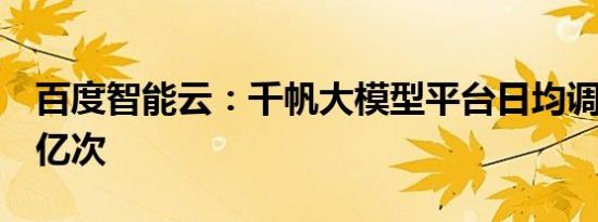 百度智能云：千帆大模型平台日均调用量超7亿次