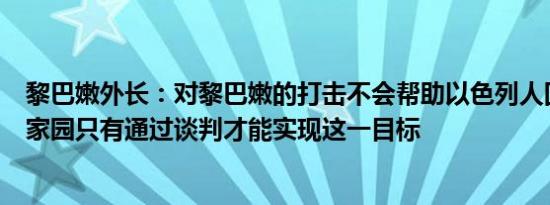黎巴嫩外长：对黎巴嫩的打击不会帮助以色列人回到他们的家园只有通过谈判才能实现这一目标