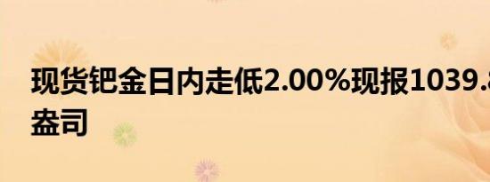 现货钯金日内走低2.00%现报1039.85美元/盎司