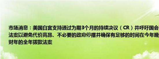 市场消息：美国白宫支持通过为期3个月的持续决议（CR）并呼吁国会两院迅速通过该法案以避免代价高昂、不必要的政府停摆并确保有足够的时间在今年晚些时候通过2025财年的全年拨款法案