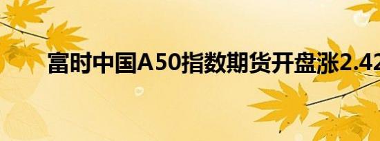 富时中国A50指数期货开盘涨2.42%