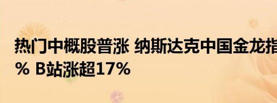热门中概股普涨 纳斯达克中国金龙指数涨超9% B站涨超17%