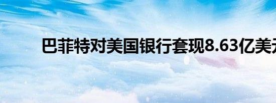 巴菲特对美国银行套现8.63亿美元