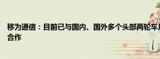 移为通信：目前已与国内、国外多个头部两轮车厂展开深度合作