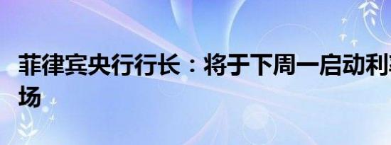菲律宾央行行长：将于下周一启动利率互换市场