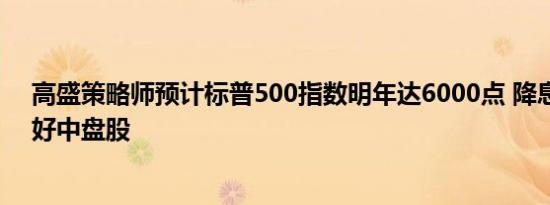 高盛策略师预计标普500指数明年达6000点 降息背景下看好中盘股