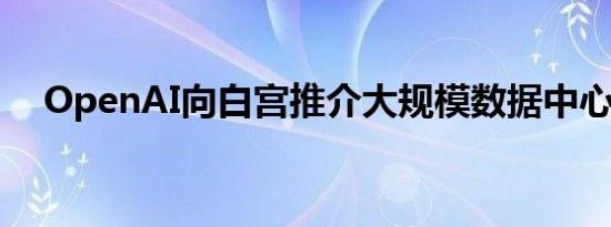 OpenAI向白宫推介大规模数据中心建设