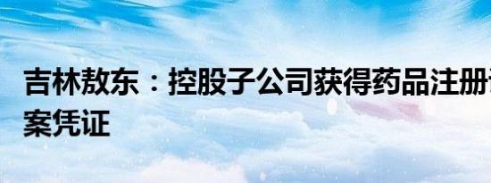 吉林敖东：控股子公司获得药品注册证书及备案凭证