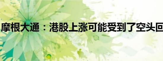 摩根大通：港股上涨可能受到了空头回补推动