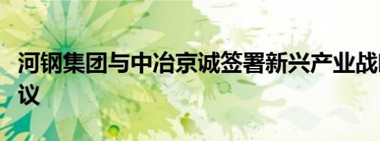 河钢集团与中冶京诚签署新兴产业战略合作协议