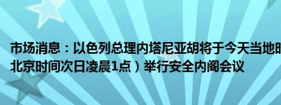 市场消息：以色列总理内塔尼亚胡将于今天当地时间20:00（北京时间次日凌晨1点）举行安全内阁会议