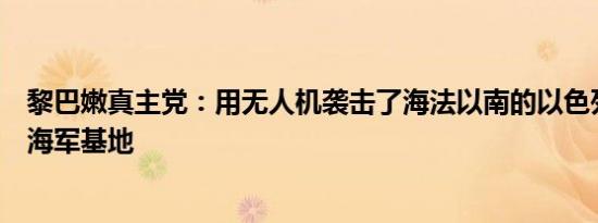 黎巴嫩真主党：用无人机袭击了海法以南的以色列阿特利特海军基地