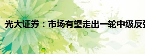 光大证券：市场有望走出一轮中级反弹行情
