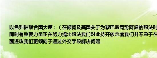以色列驻联合国大使：（在被问及美国关于为黎巴嫩局势降温的想法时）在我们交谈的同时有重要力量正在努力提出想法我们对此持开放态度我们并不急于在任何地方发起地面进攻我们更倾向于通过外交手段解决问题