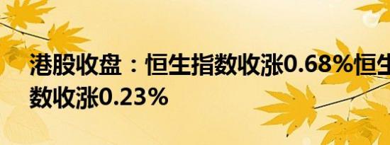 港股收盘：恒生指数收涨0.68%恒生科技指数收涨0.23%