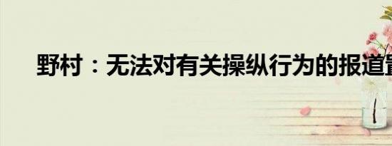 野村：无法对有关操纵行为的报道置评
