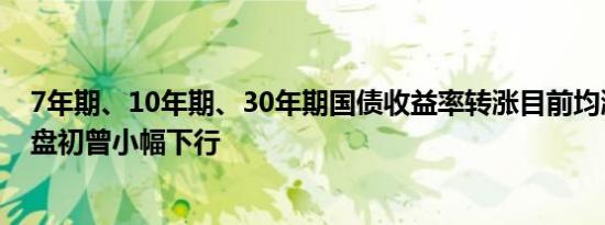 7年期、10年期、30年期国债收益率转涨目前均涨约0.5bp盘初曾小幅下行