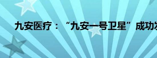 九安医疗：“九安一号卫星”成功发射