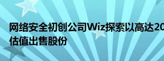 网络安全初创公司Wiz探索以高达200亿美元估值出售股份
