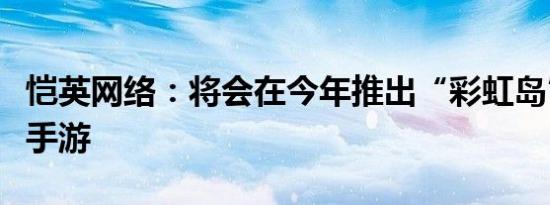恺英网络：将会在今年推出“彩虹岛”正版IP手游