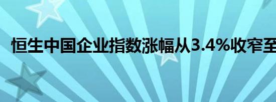 恒生中国企业指数涨幅从3.4%收窄至0.7%
