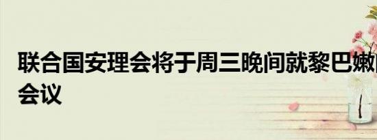 联合国安理会将于周三晚间就黎巴嫩问题举行会议