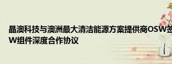 晶澳科技与澳洲最大清洁能源方案提供商OSW签订全球1GW组件深度合作协议