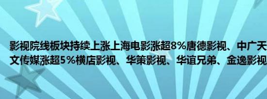 影视院线板块持续上涨上海电影涨超8%唐德影视、中广天择涨超7%慈文传媒涨超5%横店影视、华策影视、华谊兄弟、金逸影视跟涨