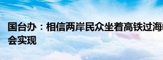 国台办：相信两岸民众坐着高铁过海峡的梦想会实现