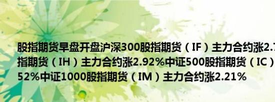 股指期货早盘开盘沪深300股指期货（IF）主力合约涨2.76%上证50股指期货（IH）主力合约涨2.92%中证500股指期货（IC）主力合约涨2.52%中证1000股指期货（IM）主力合约涨2.21%