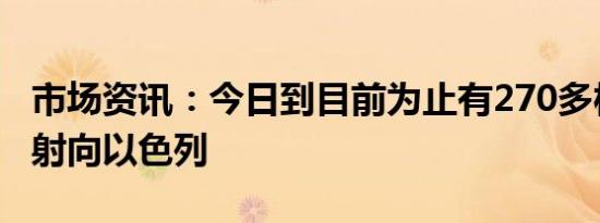 市场资讯：今日到目前为止有270多枚火箭弹射向以色列