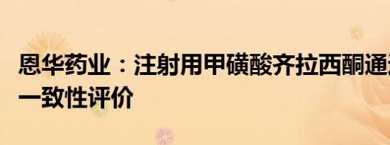 恩华药业：注射用甲磺酸齐拉西酮通过仿制药一致性评价