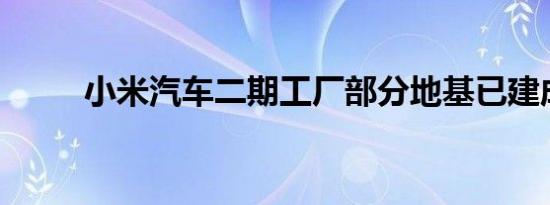 小米汽车二期工厂部分地基已建成