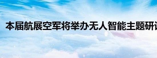 本届航展空军将举办无人智能主题研讨交流