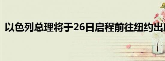 以色列总理将于26日启程前往纽约出席联大