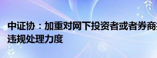 中证协：加重对网下投资者或者券商打新环节违规处理力度